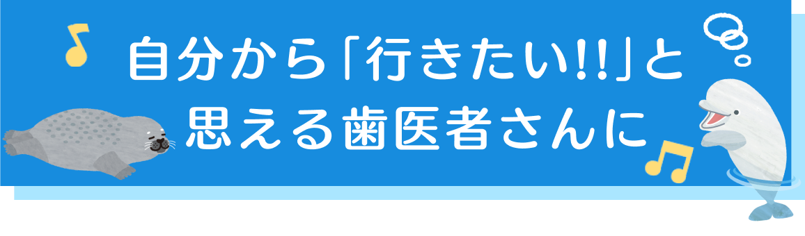 自分から「行きたい!!」と思える歯医者さんに